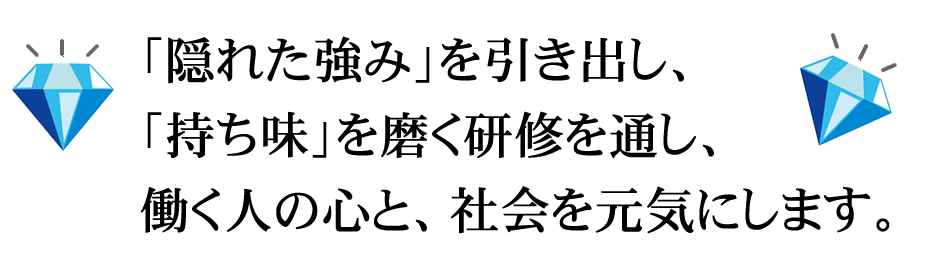 「隠れた強み」を引き出し、「持ち味」を磨く研修を通し、働く人の心と、社会を元気にします。